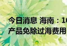 今日消息 海南：10月4日至31日进岛鲜活农产品免除过海费用