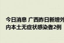 今日消息 广西昨日新增外省来桂无症状感染者7例、新增区内本土无症状感染者2例