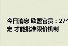 今日消息 欧盟官员：27个欧盟成员国还需再次达成一致决定 才能批准限价机制