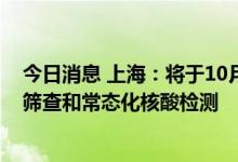 今日消息 上海：将于10月6日、7日继续开展社区全员核酸筛查和常态化核酸检测