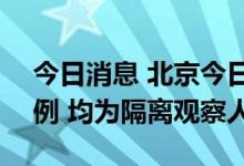 今日消息 北京今日0-15时新增本土感染者2例 均为隔离观察人员