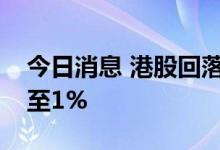今日消息 港股回落，恒生科技指数跌幅扩大至1%