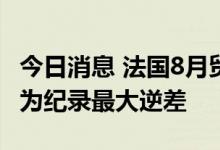 今日消息 法国8月贸易帐录得-153.01亿欧元 为纪录最大逆差