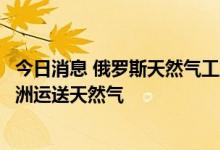 今日消息 俄罗斯天然气工业股份公司：继续通过乌克兰向欧洲运送天然气