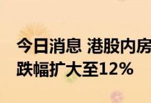 今日消息 港股内房股持续低迷 旭辉控股集团跌幅扩大至12%