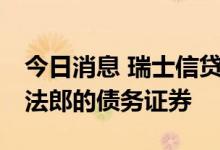 今日消息 瑞士信贷提出回购最高达30亿瑞士法郎的债务证券