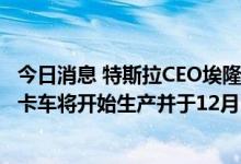 今日消息 特斯拉CEO埃隆·马斯克：很高兴宣布特斯拉SEMI卡车将开始生产并于12月1日交付给百事可乐。