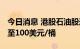 今日消息 港股石油股逆势走强 大摩上调油价至100美元/桶