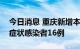 今日消息 重庆新增本土确诊病例8例 本土无症状感染者16例