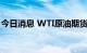 今日消息 WTI原油期货主力合约日内涨超2%