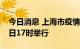 今日消息 上海市疫情防控工作新闻发布会今日17时举行