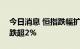 今日消息 恒指跌幅扩大至1% 恒生科技指数跌超2%