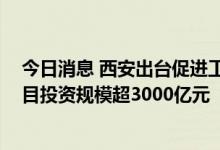 今日消息 西安出台促进工业有效投资措施 力争支柱产业项目投资规模超3000亿元
