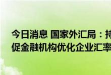 今日消息 国家外汇局：持续提升企业汇率风险管理能力 督促金融机构优化企业汇率避险服务