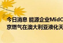 今日消息 能源企业MidOcean将斥资21.5亿美元，收购东京燃气在澳大利亚液化天然气项目中股权