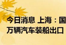 今日消息 上海：国庆期间洋山口岸累计超1.5万辆汽车装船出口