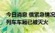 今日消息 俄紧急情况部：克里米亚大桥起火列车车厢已被灭火