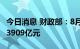 今日消息 财政部：8月全国发行地方政府债券3909亿元