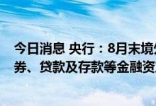 今日消息 央行：8月末境外机构持有境内金融市场股票、债券、贷款及存款等金融资产规模合计近10万亿元