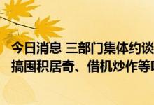 今日消息 三部门集体约谈部分光伏企业及行业机构：要求不搞囤积居奇、借机炒作等哄抬价格行为