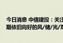 今日消息 中信建投：关注三季报 成长方向优选明年盈利预期依旧向好的风/储/光/军工