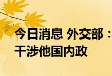 今日消息 外交部：中方一贯反对以任何借口干涉他国内政