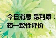 今日消息 昂利康：铝碳酸镁咀嚼片通过仿制药一致性评价
