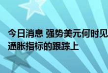 今日消息 强势美元何时见顶？海通证券：应把精力放在美国通胀指标的跟踪上