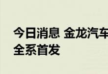 今日消息 金龙汽车：苏州金龙新能源环卫车全系首发