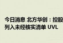 今日消息 北方华创：控股子公司被美国商务部工业和安全局列入未经核实清单 UVL