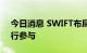 今日消息 SWIFT布局央行数字货币 14家银行参与
