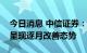 今日消息 中信证券：预计三季度经济数据将呈现逐月改善态势