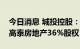 今日消息 城投控股：子公司拟挂牌转让所持高泰房地产36%股权