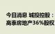 今日消息 城投控股：子公司拟挂牌转让所持高泰房地产36%股权