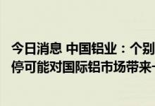 今日消息 中国铝业：个别欧洲铝企部分生产线因能源问题关停可能对国际铝市场带来一定影响