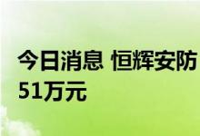 今日消息 恒辉安防：获得政府补助资金3563.51万元