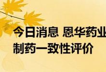今日消息 恩华药业：氟马西尼注射液通过仿制药一致性评价