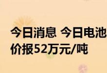 今日消息 今日电池级碳酸锂涨2500元/吨  均价报52万元/吨
