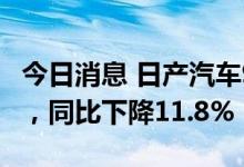 今日消息 日产汽车9月中国汽车销量92071辆，同比下降11.8%