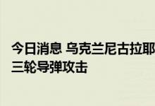 今日消息 乌克兰尼古拉耶夫州政府称，俄军已对该州发动了三轮导弹攻击