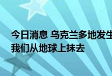 今日消息 乌克兰多地发生爆炸 泽连斯基发声：他们试图把我们从地球上抹去