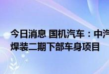 今日消息 国机汽车：中汽工程中标2022年奇瑞股份超一厂焊装二期下部车身项目