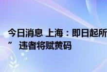 今日消息 上海：即日起所有来沪返沪人员需实行“三天三检” 违者将赋黄码