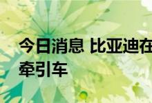 今日消息 比亚迪在拉美交付首批纯电动半挂牵引车