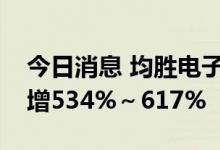 今日消息 均胜电子：预计前三季度净利同比增534%～617%