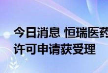 今日消息 恒瑞医药：马来酸吡咯替尼片上市许可申请获受理