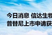今日消息 信达生物：高选择性RET抑制剂塞普替尼上市申请获批