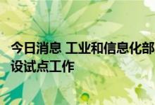 今日消息 工业和信息化部启动首批产业链供应链生态体系建设试点工作