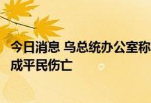今日消息 乌总统办公室称乌多座城市遭俄军导弹袭击，已造成平民伤亡