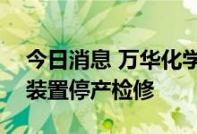 今日消息 万华化学：烟台工业园MDI、TDI装置停产检修
